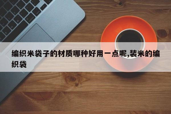 编织米袋子的材质哪种好用一点呢,装米的编织袋