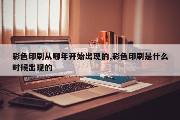 彩色印刷从哪年开始出现的,彩色印刷是什么时候出现的