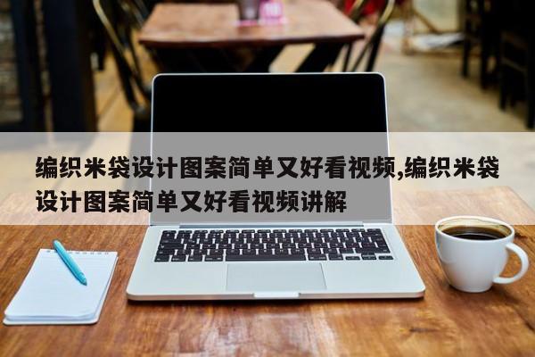 编织米袋设计图案简单又好看视频,编织米袋设计图案简单又好看视频讲解
