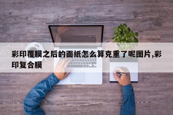 彩印覆膜之后的面纸怎么算克重了呢图片,彩印复合膜