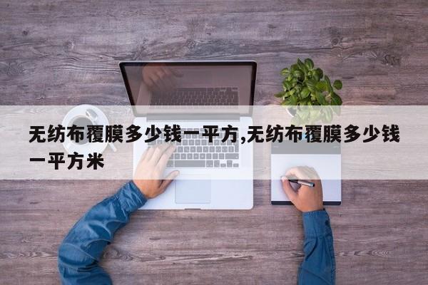 无纺布覆膜多少钱一平方,无纺布覆膜多少钱一平方米