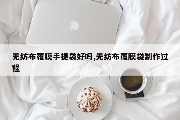 无纺布覆膜手提袋好吗,无纺布覆膜袋制作过程