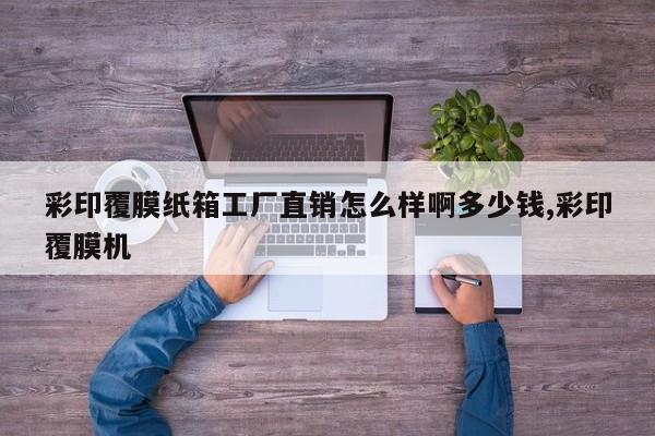 彩印覆膜纸箱工厂直销怎么样啊多少钱,彩印覆膜机