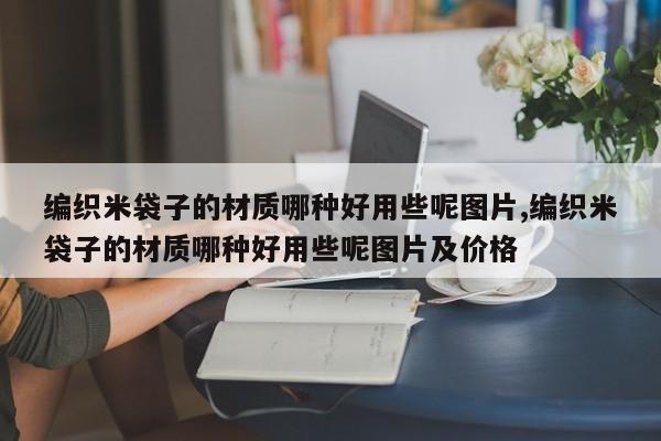 编织米袋子的材质哪种好用些呢图片,编织米袋子的材质哪种好用些呢图片及价格
