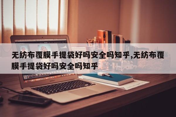 无纺布覆膜手提袋好吗安全吗知乎,无纺布覆膜手提袋好吗安全吗知乎