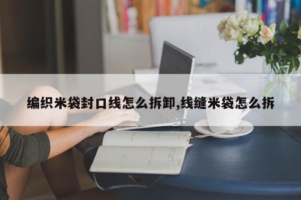 编织米袋封口线怎么拆卸,线缝米袋怎么拆