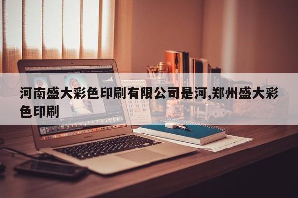 河南盛大彩色印刷有限公司是河,郑州盛大彩色印刷