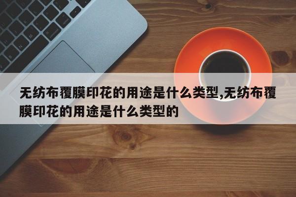 无纺布覆膜印花的用途是什么类型,无纺布覆膜印花的用途是什么类型的