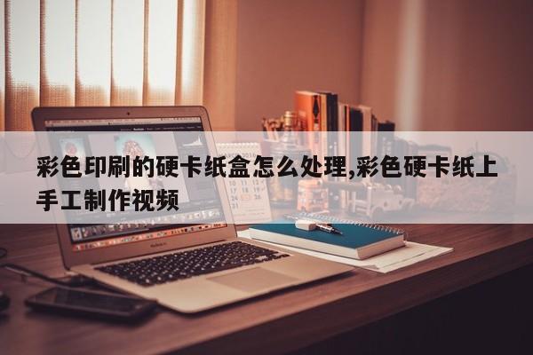 彩色印刷的硬卡纸盒怎么处理,彩色硬卡纸上手工制作视频