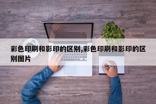 彩色印刷和影印的区别,彩色印刷和影印的区别图片