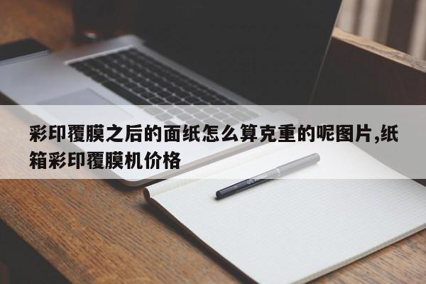 彩印覆膜之后的面纸怎么算克重的呢图片,纸箱彩印覆膜机价格