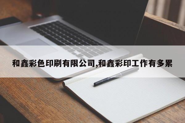 和鑫彩色印刷有限公司,和鑫彩印工作有多累