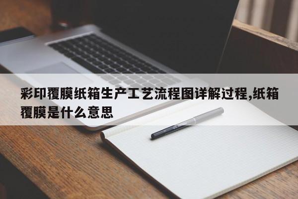 彩印覆膜纸箱生产工艺流程图详解过程,纸箱覆膜是什么意思