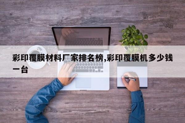彩印覆膜材料厂家排名榜,彩印覆膜机多少钱一台