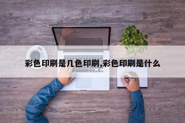 彩色印刷是几色印刷,彩色印刷是什么