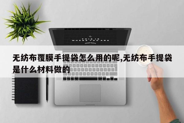 无纺布覆膜手提袋怎么用的呢,无纺布手提袋是什么材料做的
