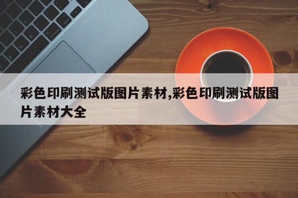 彩色印刷测试版图片素材,彩色印刷测试版图片素材大全