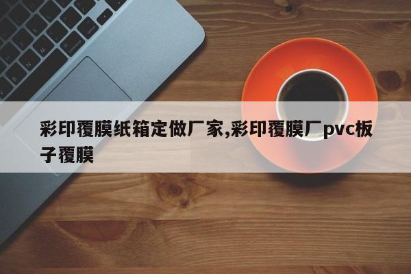 彩印覆膜纸箱定做厂家,彩印覆膜厂pvc板子覆膜