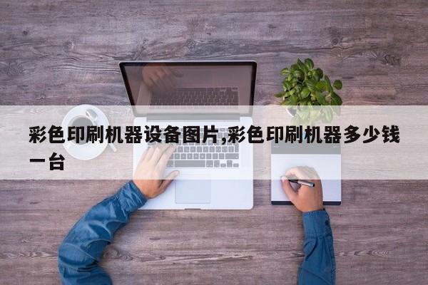 彩色印刷机器设备图片,彩色印刷机器多少钱一台
