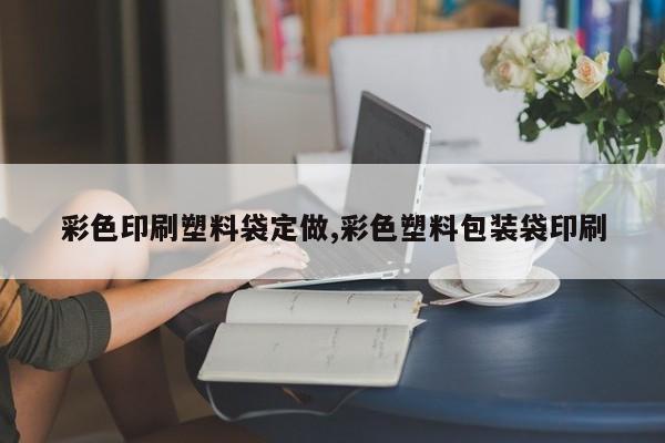 彩色印刷塑料袋定做,彩色塑料包装袋印刷