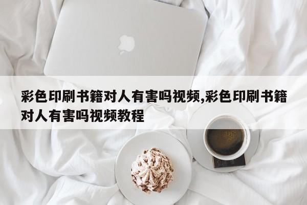 彩色印刷书籍对人有害吗视频,彩色印刷书籍对人有害吗视频教程
