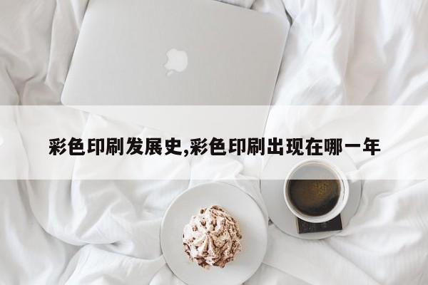 彩色印刷发展史,彩色印刷出现在哪一年