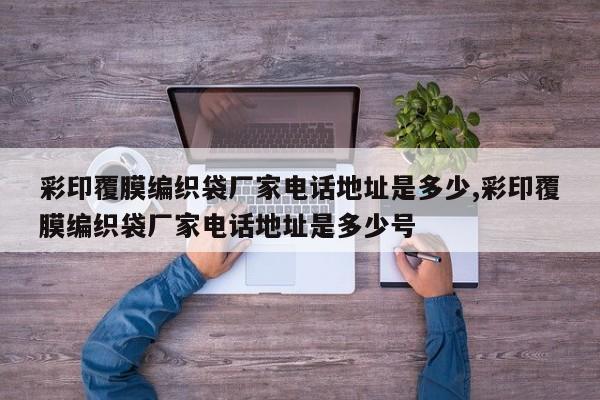 彩印覆膜编织袋厂家电话地址是多少,彩印覆膜编织袋厂家电话地址是多少号