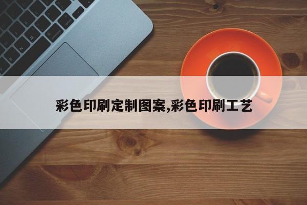 彩色印刷定制图案,彩色印刷工艺