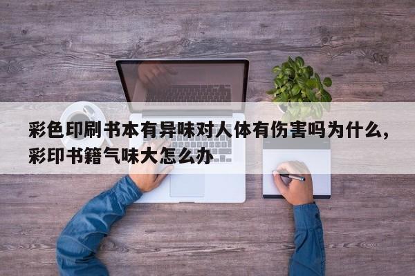 彩色印刷书本有异味对人体有伤害吗为什么,彩印书籍气味大怎么办