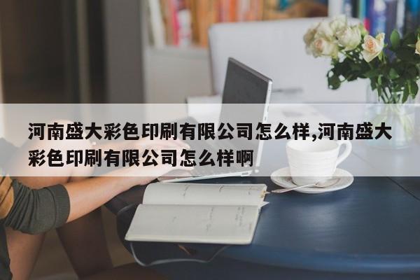 河南盛大彩色印刷有限公司怎么样,河南盛大彩色印刷有限公司怎么样啊