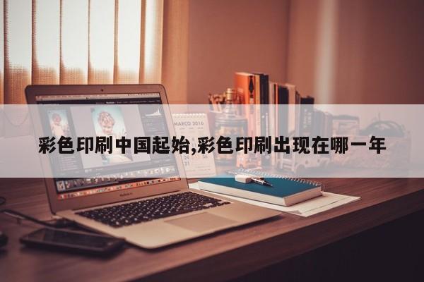 彩色印刷中国起始,彩色印刷出现在哪一年