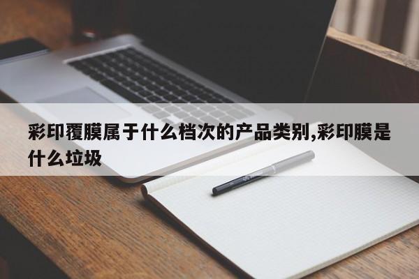彩印覆膜属于什么档次的产品类别,彩印膜是什么垃圾