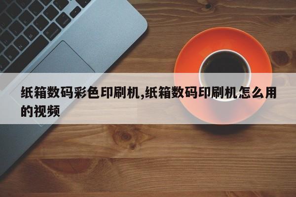 纸箱数码彩色印刷机,纸箱数码印刷机怎么用的视频
