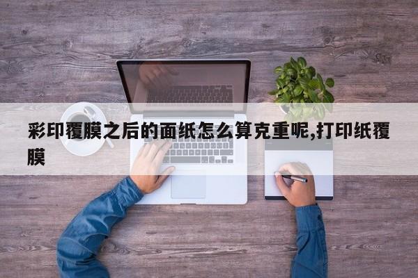 彩印覆膜之后的面纸怎么算克重呢,打印纸覆膜